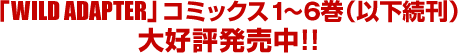 「WILD ADAPTER」コミックス1〜6巻（以下続刊）大好評発売中！！